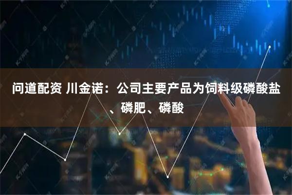 问道配资 川金诺：公司主要产品为饲料级磷酸盐、磷肥、磷酸