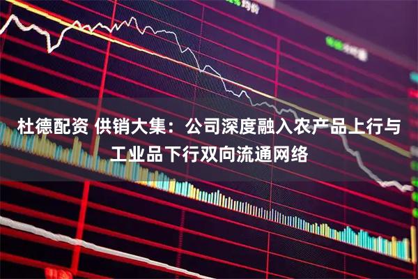 杜德配资 供销大集：公司深度融入农产品上行与工业品下行双向流通网络