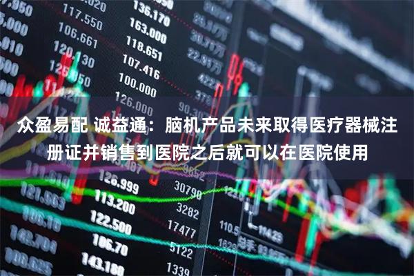 众盈易配 诚益通：脑机产品未来取得医疗器械注册证并销售到医院之后就可以在医院使用
