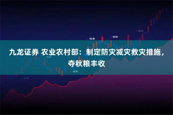 九龙证券 农业农村部：制定防灾减灾救灾措施，夺秋粮丰收