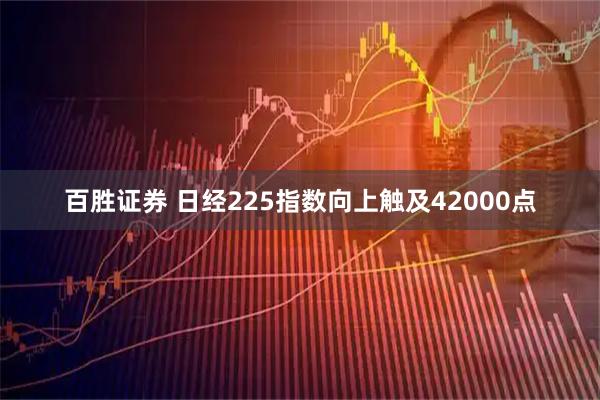百胜证券 日经225指数向上触及42000点