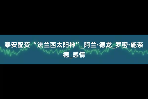 泰安配资 “法兰西太阳神”_阿兰·德龙_罗密·施奈德_感情