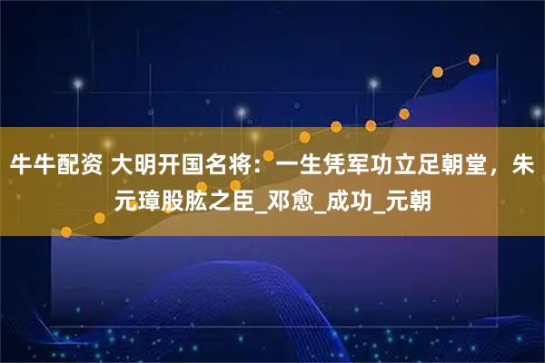 牛牛配资 大明开国名将：一生凭军功立足朝堂，朱元璋股肱之臣_邓愈_成功_元朝