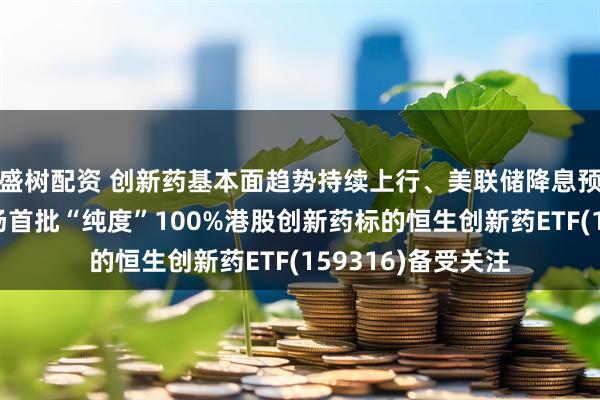 盛树配资 创新药基本面趋势持续上行、美联储降息预期持续升温，市场首批“纯度”100%港股创新药标的恒生创新药ETF(159316)备受关注