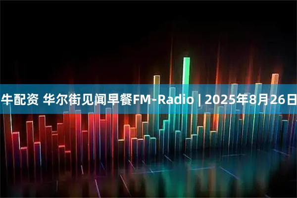 牛配资 华尔街见闻早餐FM-Radio | 2025年8月26日