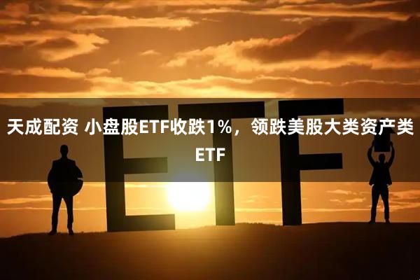 天成配资 小盘股ETF收跌1%，领跌美股大类资产类ETF