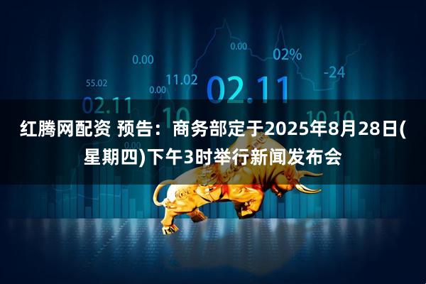 红腾网配资 预告：商务部定于2025年8月28日(星期四)下午3时举行新闻发布会