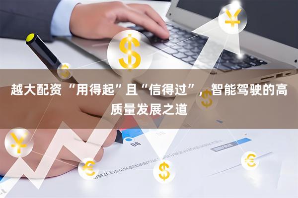 越大配资 “用得起”且“信得过”，智能驾驶的高质量发展之道