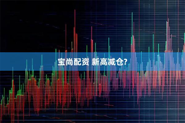 宝尚配资 新高减仓?