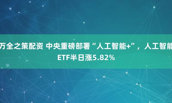 万全之策配资 中央重磅部署“人工智能+”，人工智能ETF半日涨5.82%