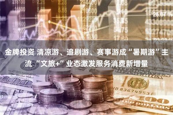 金牌投资 清凉游、追剧游、赛事游成“暑期游”主流 “文旅+”业态激发服务消费新增量