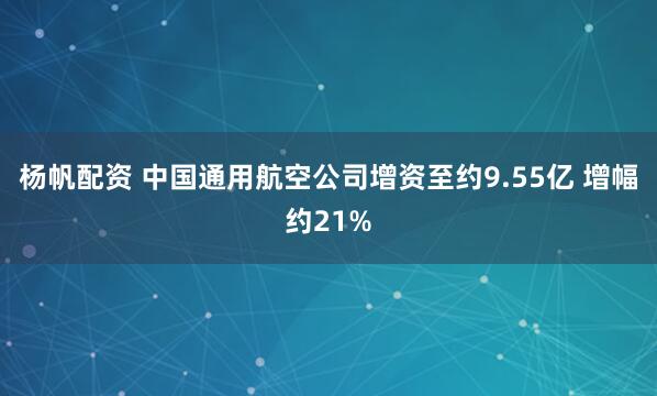 杨帆配资 中国通用航空公司增资至约9.55亿 增幅约21%
