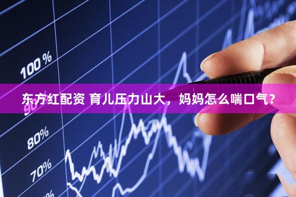 东方红配资 育儿压力山大，妈妈怎么喘口气？