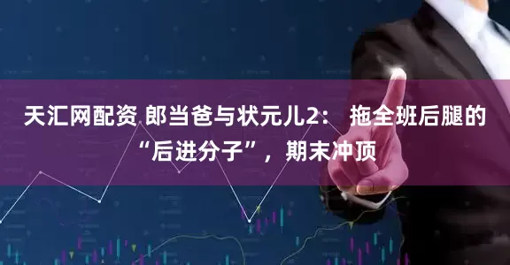 天汇网配资 郎当爸与状元儿2: 拖全班后腿的“后进分子”,期末冲顶