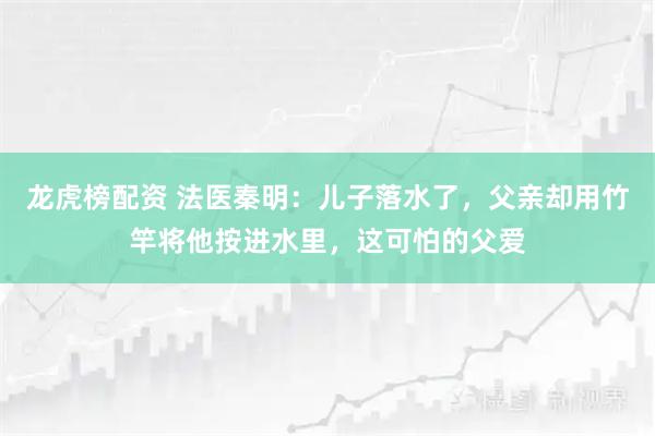 龙虎榜配资 法医秦明：儿子落水了，父亲却用竹竿将他按进水里，这可怕的父爱