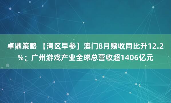 卓鼎策略 【湾区早参】澳门8月赌收同比升12.2%；广州游戏产业全球总营收超1406亿元