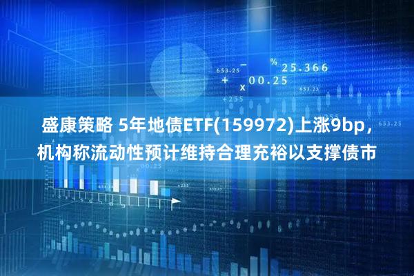盛康策略 5年地债ETF(159972)上涨9bp，机构称流动性预计维持合理充裕以支撑债市