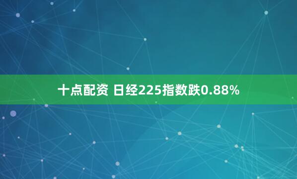 十点配资 日经225指数跌0.88%