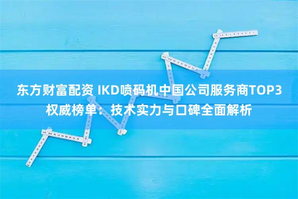 东方财富配资 IKD喷码机中国公司服务商TOP3权威榜单：技术实力与口碑全面解析