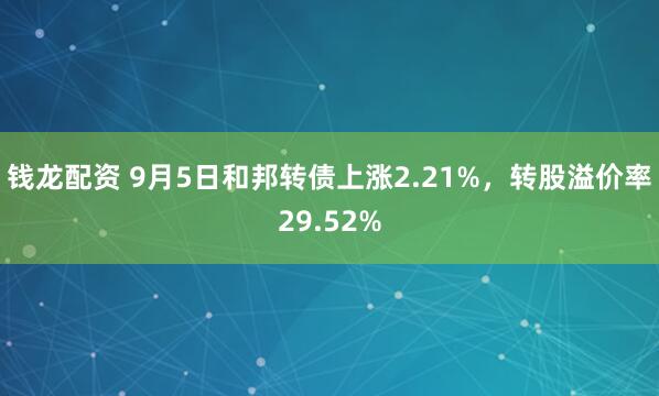 钱龙配资 9月5日和邦转债上涨2.21%，转股溢价率29.52%