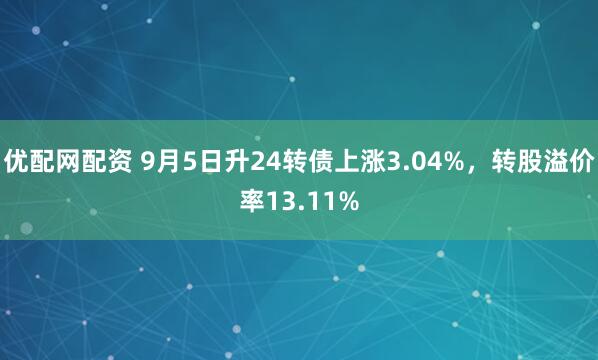 优配网配资 9月5日升24转债上涨3.04%，转股溢价率13.11%
