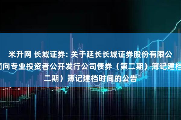 米升网 长城证券: 关于延长长城证券股份有限公司2025年面向专业投资者公开发行公司债券（第二期）簿记建档时间的公告