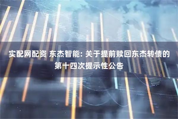 实配网配资 东杰智能: 关于提前赎回东杰转债的第十四次提示性公告