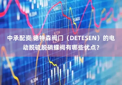中承配资 德特森阀门（DETESEN）的电动脱硫脱硝蝶阀有哪些优点？
