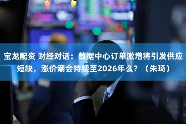 宝龙配资 财经对话：数据中心订单激增将引发供应短缺，涨价潮会持续至2026年么？（朱琦）