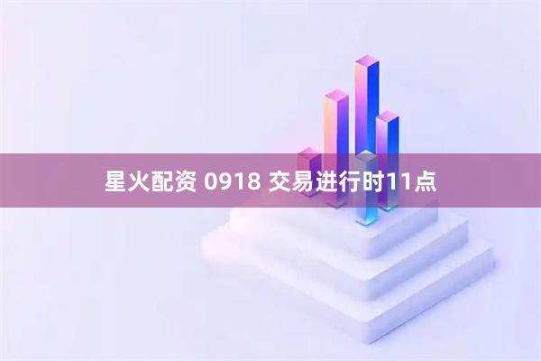 星火配资 0918 交易进行时11点