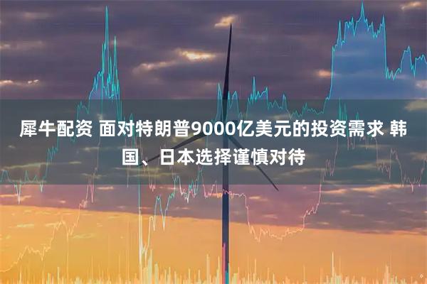 犀牛配资 面对特朗普9000亿美元的投资需求 韩国、日本选择谨慎对待