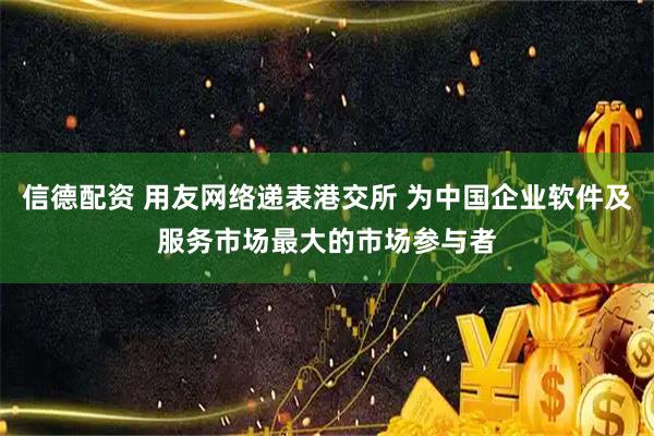 信德配资 用友网络递表港交所 为中国企业软件及服务市场最大的市场参与者