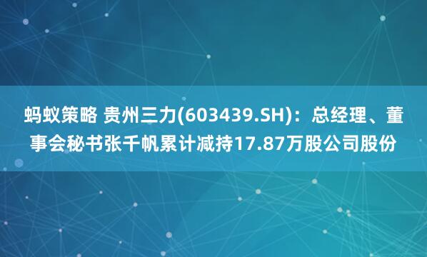 蚂蚁策略 贵州三力(603439.SH)：总经理、董事会秘书张千帆累计减持17.87万股公司股份