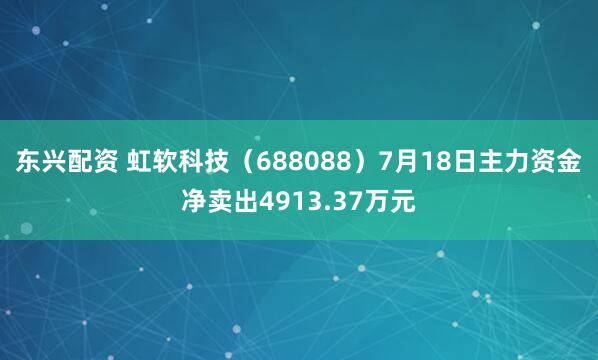 东兴配资 虹软科技（688088）7月18日主力资金净卖出4913.37万元