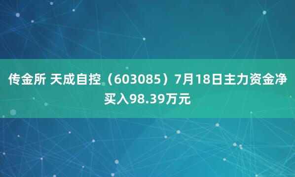 传金所 天成自控（603085）7月18日主力资金净买入98.39万元