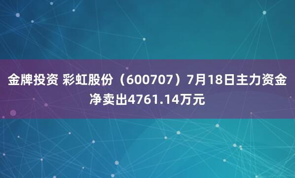 金牌投资 彩虹股份（600707）7月18日主力资金净卖出4761.14万元