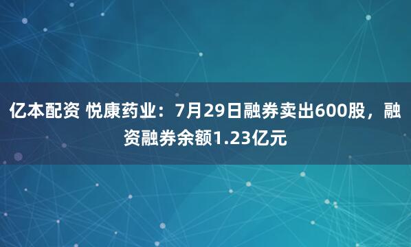 亿本配资 悦康药业：7月29日融券卖出600股，融资融券余额1.23亿元