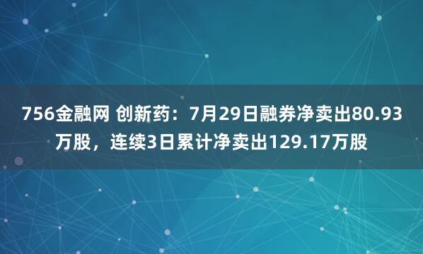 756金融网 创新药：7月29日融券净卖出80.93万股，连续3日累计净卖出129.17万股