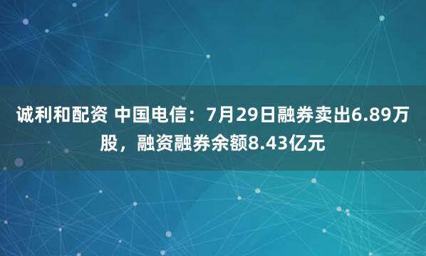 诚利和配资 中国电信：7月29日融券卖出6.89万股，融资融券余额8.43亿元
