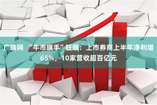 广瑞网  “牛市旗手”狂飙：上市券商上半年净利增65%，10家营收超百亿元