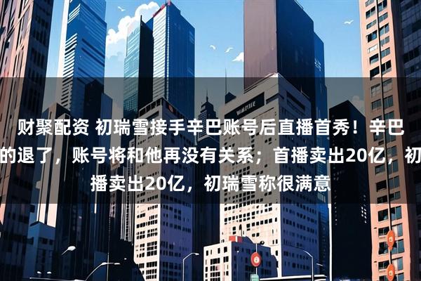 财聚配资 初瑞雪接手辛巴账号后直播首秀！辛巴连线告别：真的退了，账号将和他再没有关系；首播卖出20亿，初瑞雪称很满意