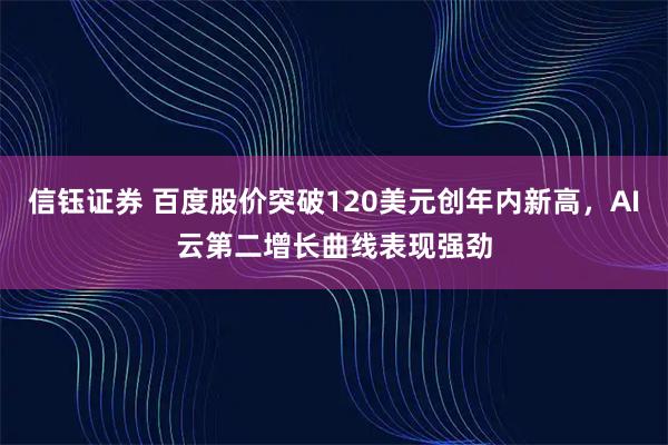 信钰证券 百度股价突破120美元创年内新高，AI云第二增长曲线表现强劲