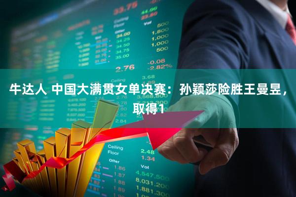牛达人 中国大满贯女单决赛：孙颖莎险胜王曼昱，取得1