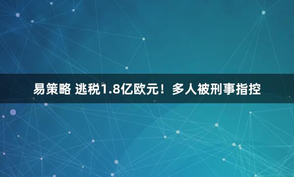 易策略 逃税1.8亿欧元！多人被刑事指控
