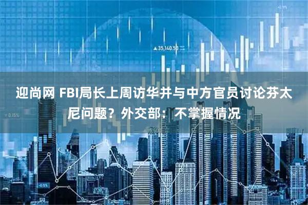 迎尚网 FBI局长上周访华并与中方官员讨论芬太尼问题？外交部：不掌握情况