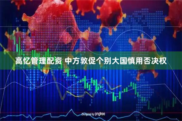 高忆管理配资 中方敦促个别大国慎用否决权