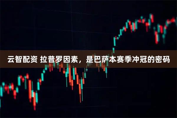 云智配资 拉普罗因素，是巴萨本赛季冲冠的密码