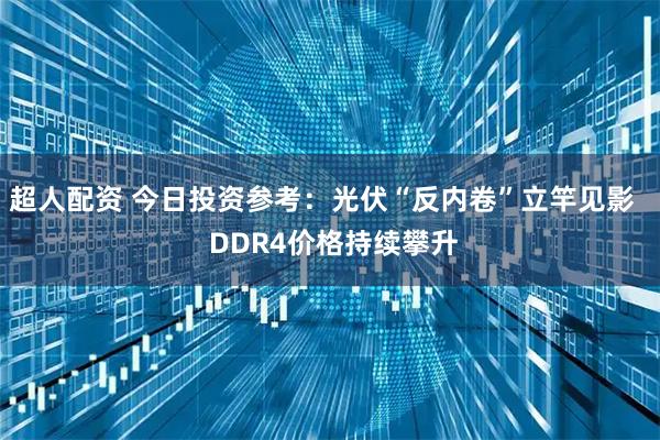 超人配资 今日投资参考：光伏“反内卷”立竿见影   DDR4价格持续攀升
