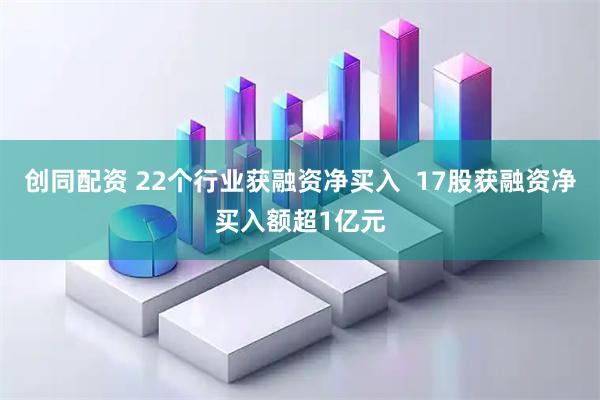 创同配资 22个行业获融资净买入  17股获融资净买入额超1亿元