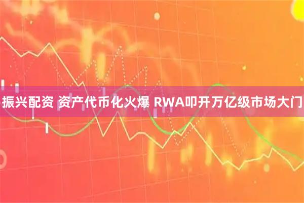 振兴配资 资产代币化火爆 RWA叩开万亿级市场大门